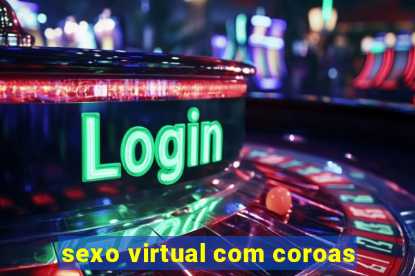 sexo virtual com coroas