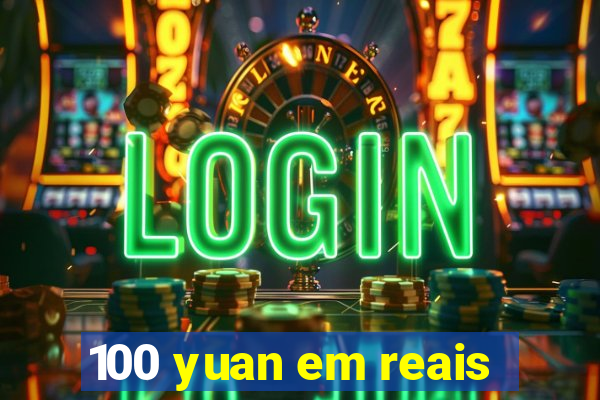 100 yuan em reais