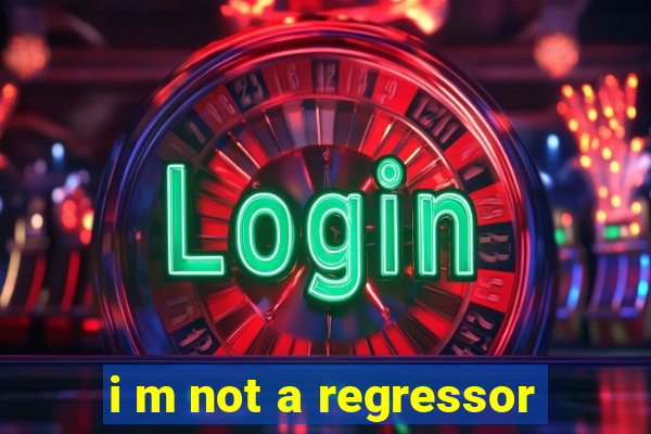 i m not a regressor