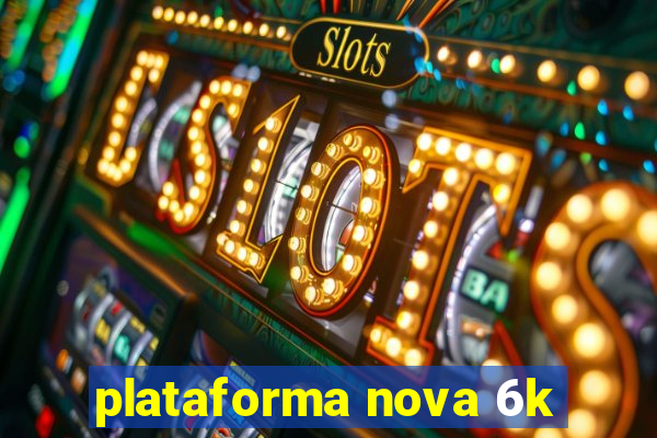 plataforma nova 6k