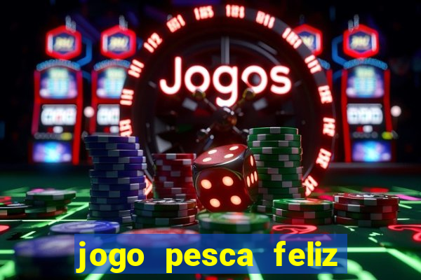 jogo pesca feliz que ganha dinheiro