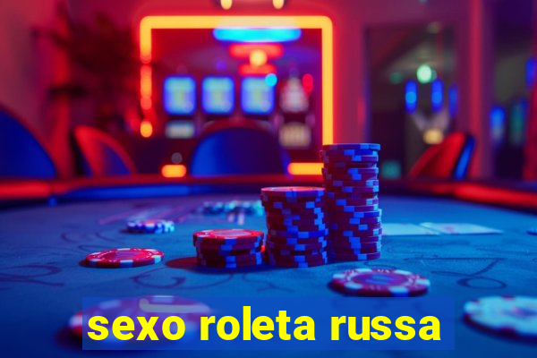 sexo roleta russa